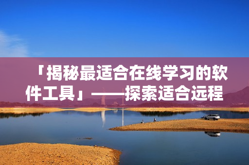 「揭秘最适合在线学习的软件工具」——探索适合远程学习的优质软件产品推荐