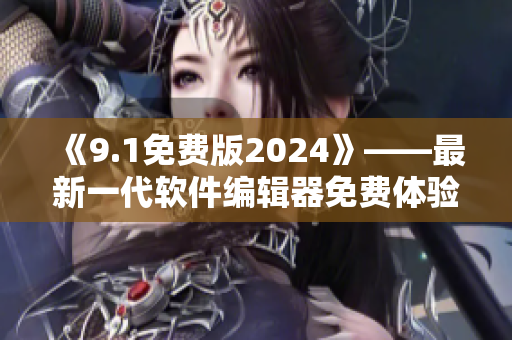 《9.1免费版2024》——最新一代软件编辑器免费体验！