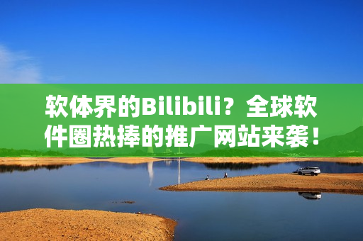 软体界的Bilibili？全球软件圈热捧的推广网站来袭！