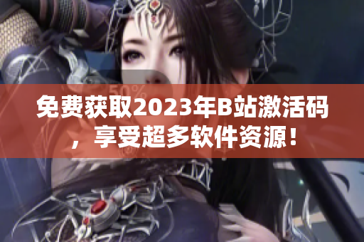 免费获取2023年B站激活码，享受超多软件资源！