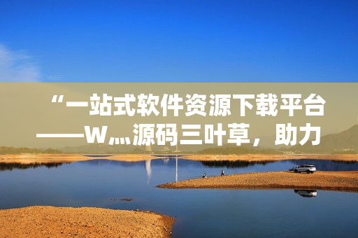 “一站式软件资源下载平台——W灬源码三叶草，助力程序员高效开发！”