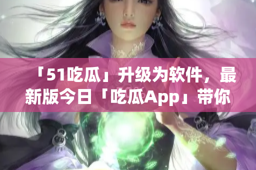 「51吃瓜」升级为软件，最新版今日「吃瓜App」带你吃透科技潮流！