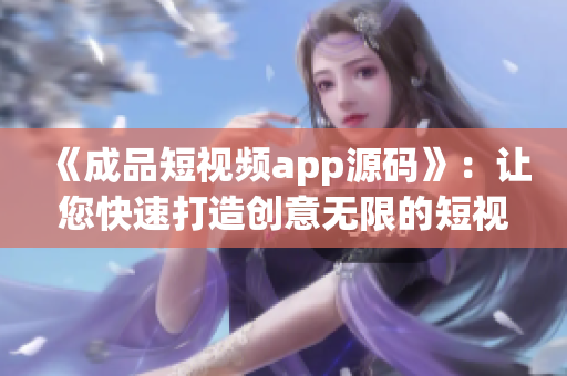 《成品短视频app源码》：让您快速打造创意无限的短视频软件！