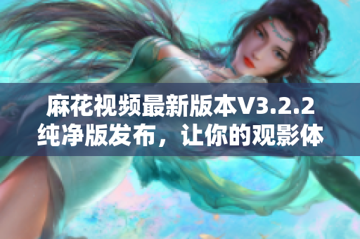 麻花视频最新版本V3.2.2纯净版发布，让你的观影体验更卓越