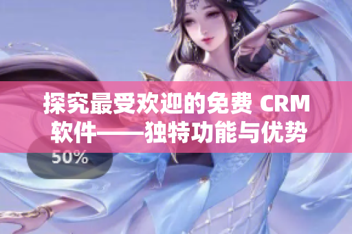 探究最受欢迎的免费 CRM 软件——独特功能与优势解析