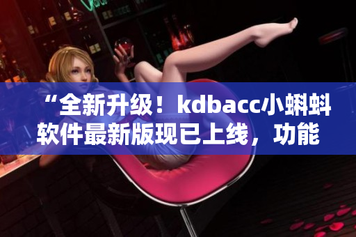 “全新升级！kdbacc小蝌蚪软件最新版现已上线，功能更强大”