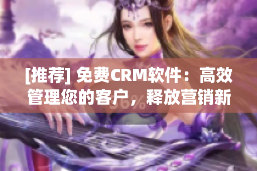 [推荐] 免费CRM软件：高效管理您的客户，释放营销新能量！