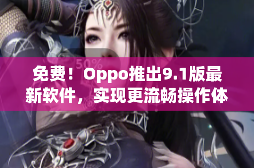 免费！Oppo推出9.1版最新软件，实现更流畅操作体验！