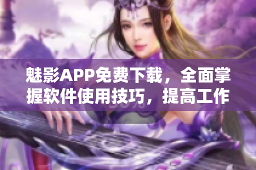 魅影APP免费下载，全面掌握软件使用技巧，提高工作效率！