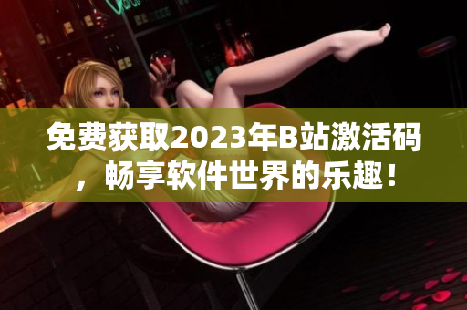 免费获取2023年B站激活码，畅享软件世界的乐趣！