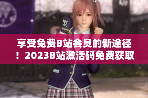 享受免费B站会员的新途径！2023B站激活码免费获取方法揭秘