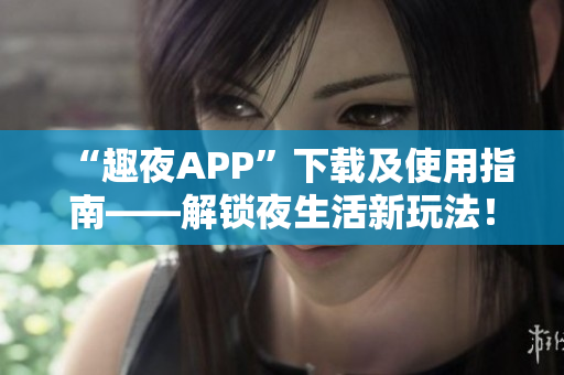 “趣夜APP”下载及使用指南——解锁夜生活新玩法！