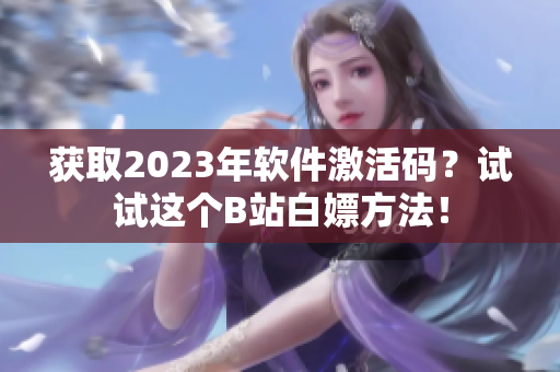 获取2023年软件激活码？试试这个B站白嫖方法！