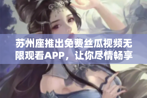 苏州座推出免费丝瓜视频无限观看APP，让你尽情畅享影视娱乐！