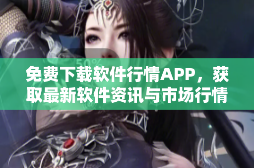 免费下载软件行情APP，获取最新软件资讯与市场行情！