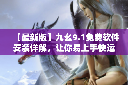 【最新版】九幺9.1免费软件安装详解，让你易上手快运行！