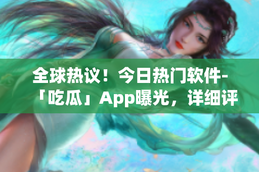 全球热议！今日热门软件-「吃瓜」App曝光，详细评测一网打尽！