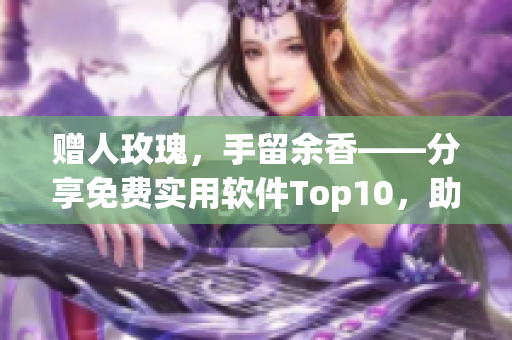 赠人玫瑰，手留余香——分享免费实用软件Top10，助力软件行业！