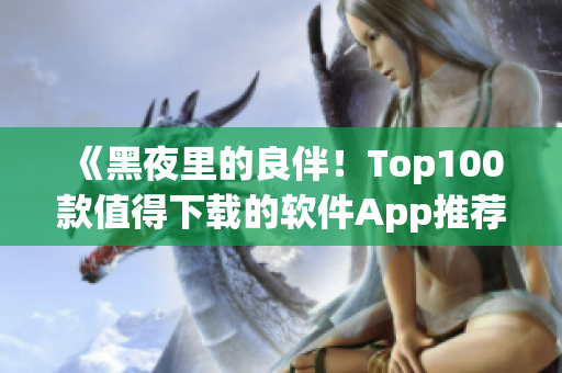 《黑夜里的良伴！Top100款值得下载的软件App推荐》