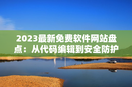 2023最新免费软件网站盘点：从代码编辑到安全防护一网打尽