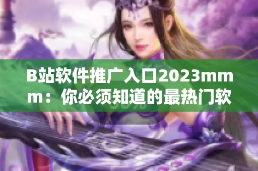 B站软件推广入口2023mmm：你必须知道的最热门软件！