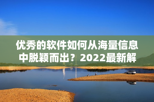 优秀的软件如何从海量信息中脱颖而出？2022最新解决方案揭晓！