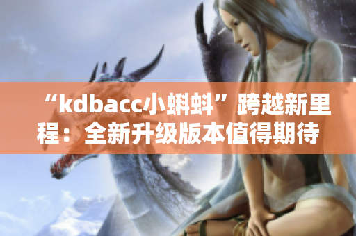 “kdbacc小蝌蚪”跨越新里程：全新升级版本值得期待