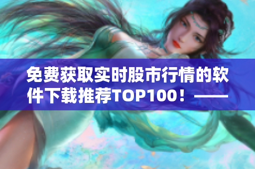 免费获取实时股市行情的软件下载推荐TOP100！——由专业编辑为您打造