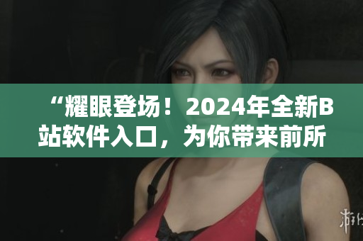 “耀眼登场！2024年全新B站软件入口，为你带来前所未有的视听体验！”