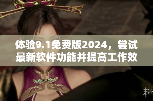 体验9.1免费版2024，尝试最新软件功能并提高工作效率！