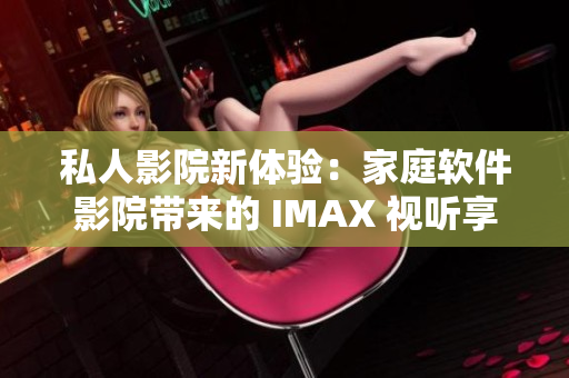 私人影院新体验：家庭软件影院带来的 IMAX 视听享受！