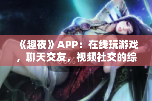 《趣夜》APP：在线玩游戏，聊天交友，视频社交的综合软件