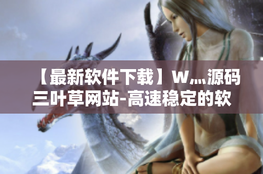 【最新软件下载】W灬源码三叶草网站-高速稳定的软件下载平台！