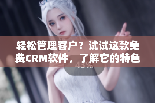 轻松管理客户？试试这款免费CRM软件，了解它的特色功能！