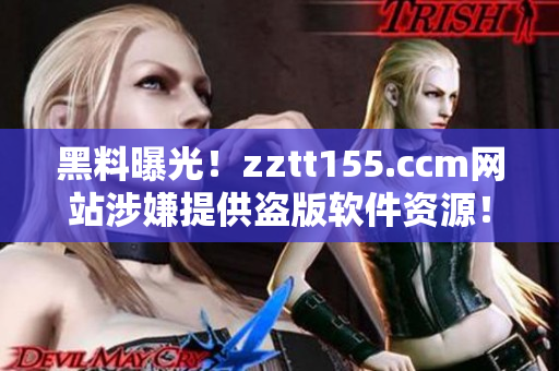 黑料曝光！zztt155.ccm网站涉嫌提供盗版软件资源！