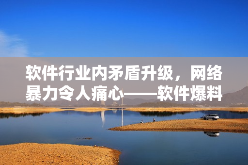 软件行业内矛盾升级，网络暴力令人痛心——软件爆料合集曝光行业黑暗