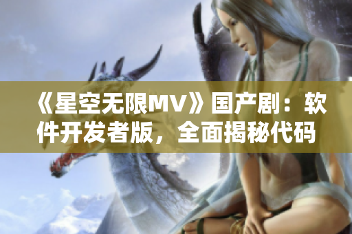 《星空无限MV》国产剧：软件开发者版，全面揭秘代码背后的故事