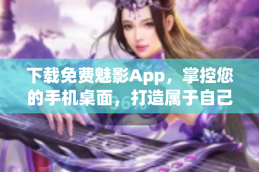 下载免费魅影App，掌控您的手机桌面，打造属于自己的个性化主题！