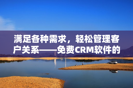 满足各种需求，轻松管理客户关系——免费CRM软件的绝佳特色