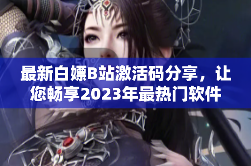 最新白嫖B站激活码分享，让您畅享2023年最热门软件！