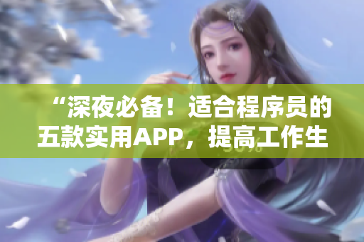 “深夜必备！适合程序员的五款实用APP，提高工作生产力！”