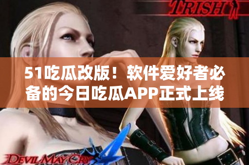 51吃瓜改版！软件爱好者必备的今日吃瓜APP正式上线