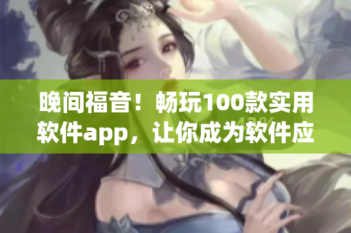 晚间福音！畅玩100款实用软件app，让你成为软件应用大师