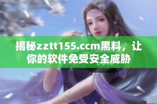 揭秘zztt155.ccm黑料，让你的软件免受安全威胁