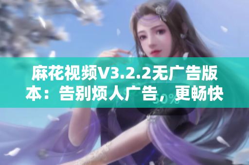 麻花视频V3.2.2无广告版本：告别烦人广告，更畅快的软件体验！