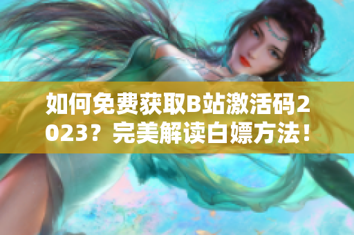 如何免费获取B站激活码2023？完美解读白嫖方法！