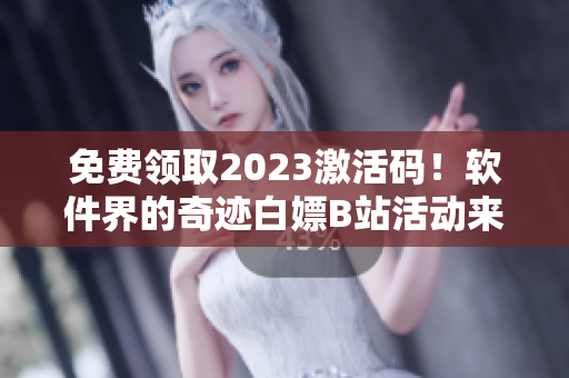 免费领取2023激活码！软件界的奇迹白嫖B站活动来袭！