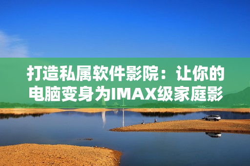 打造私属软件影院：让你的电脑变身为IMAX级家庭影院！