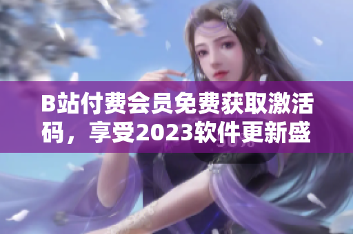 B站付费会员免费获取激活码，享受2023软件更新盛宴