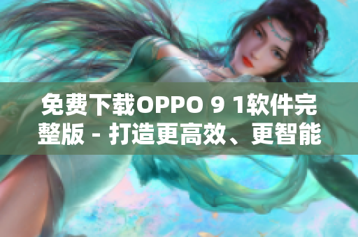 免费下载OPPO 9 1软件完整版 - 打造更高效、更智能的手机体验